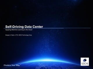 Clusters Your Way.™
Copyright © 2014 SIOS Technology Corp. All Rights Reserved.
Clusters Your Way.™
Self-Driving Data Center
Applying Machine Learning to the Cloud
Sergey A. Razin, CTO, SIOS Technology Corp.
 