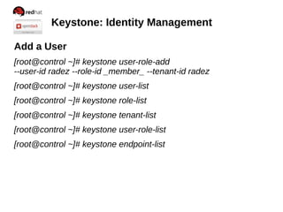 Keystone: Identity Management
Add a User
[root@control ~]# keystone user-role-add
--user-id radez --role-id _member_ --tenant-id radez
[root@control ~]# keystone user-list
[root@control ~]# keystone role-list
[root@control ~]# keystone tenant-list
[root@control ~]# keystone user-role-list
[root@control ~]# keystone endpoint-list
 