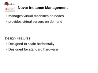 Nova: Instance Management
● manages virtual machines on nodes
● provides virtual servers on demand
Design Features
● Designed to scale horizontally
● Designed for standard hardware
 