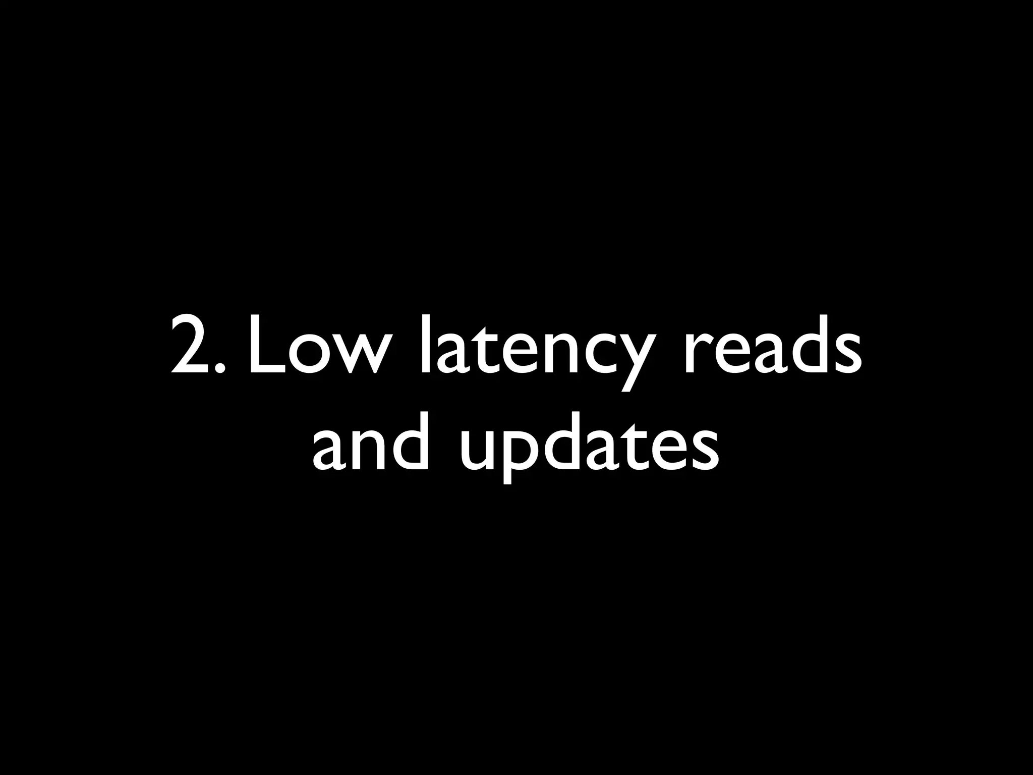 2. Low latency reads
     and updates
 