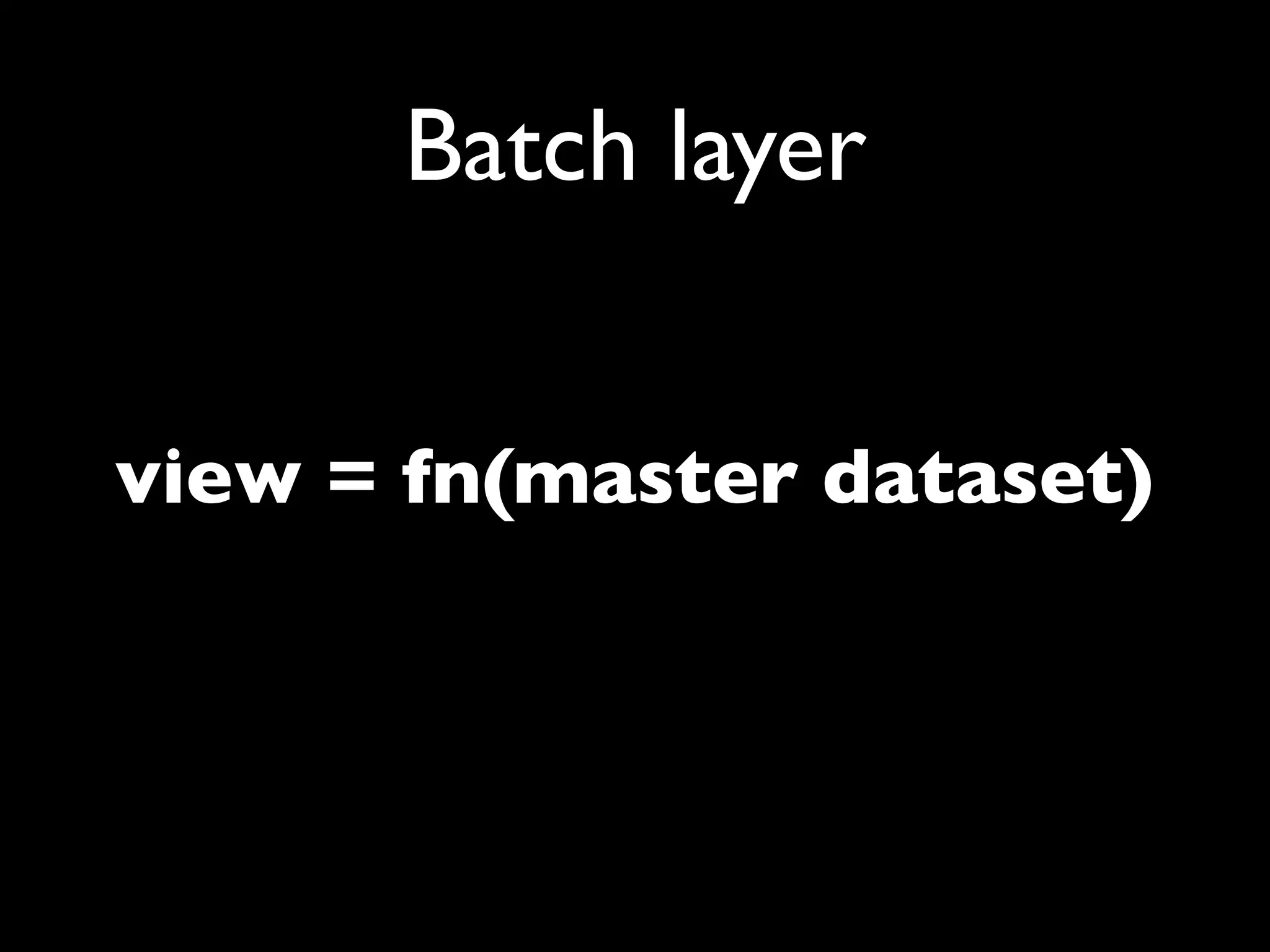 Batch layer


view = fn(master dataset)
 