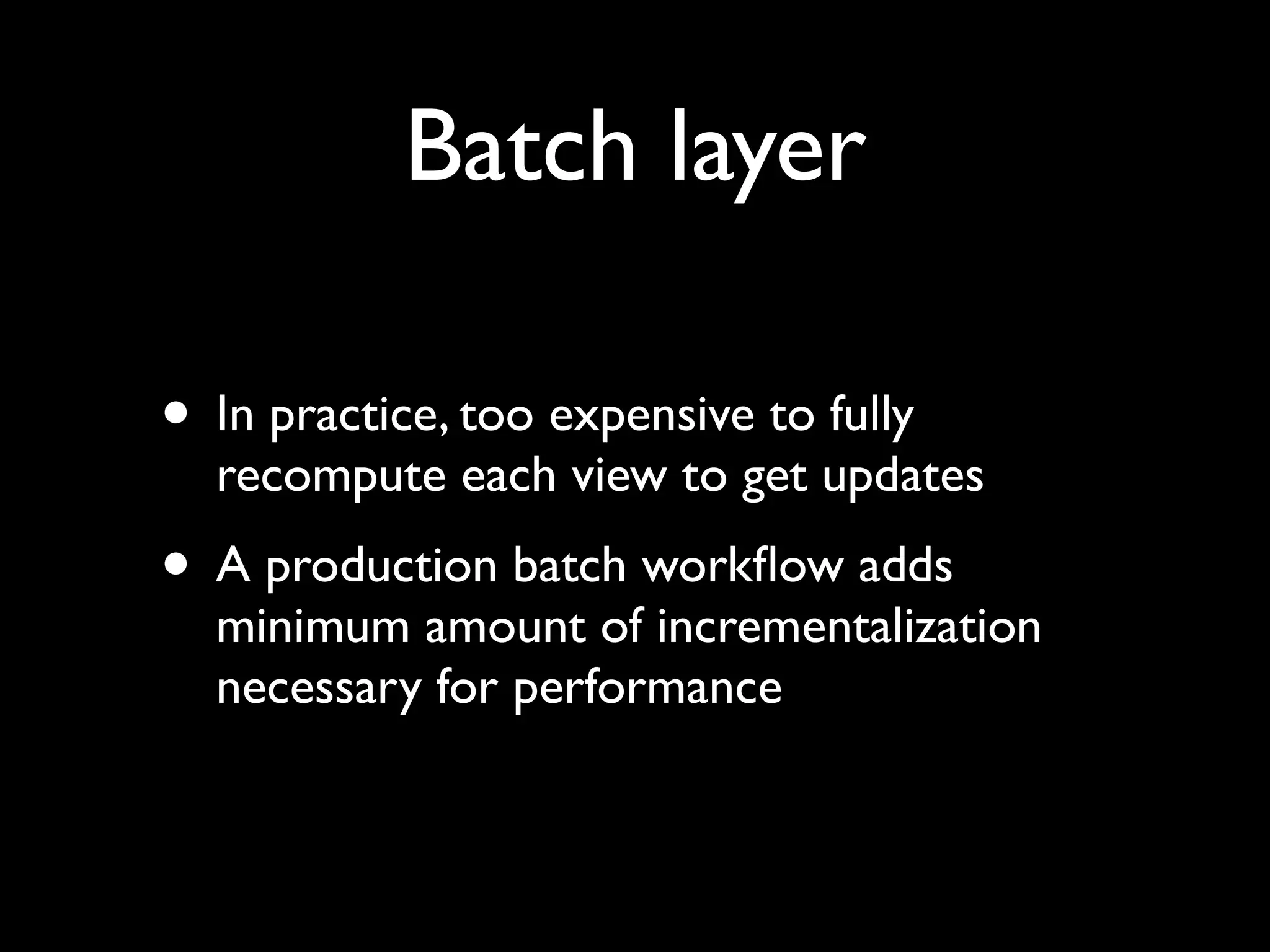 Batch layer

• In practice, too expensive to fully
  recompute each view to get updates
• A production batch workﬂow adds
  minimum amount of incrementalization
  necessary for performance
 