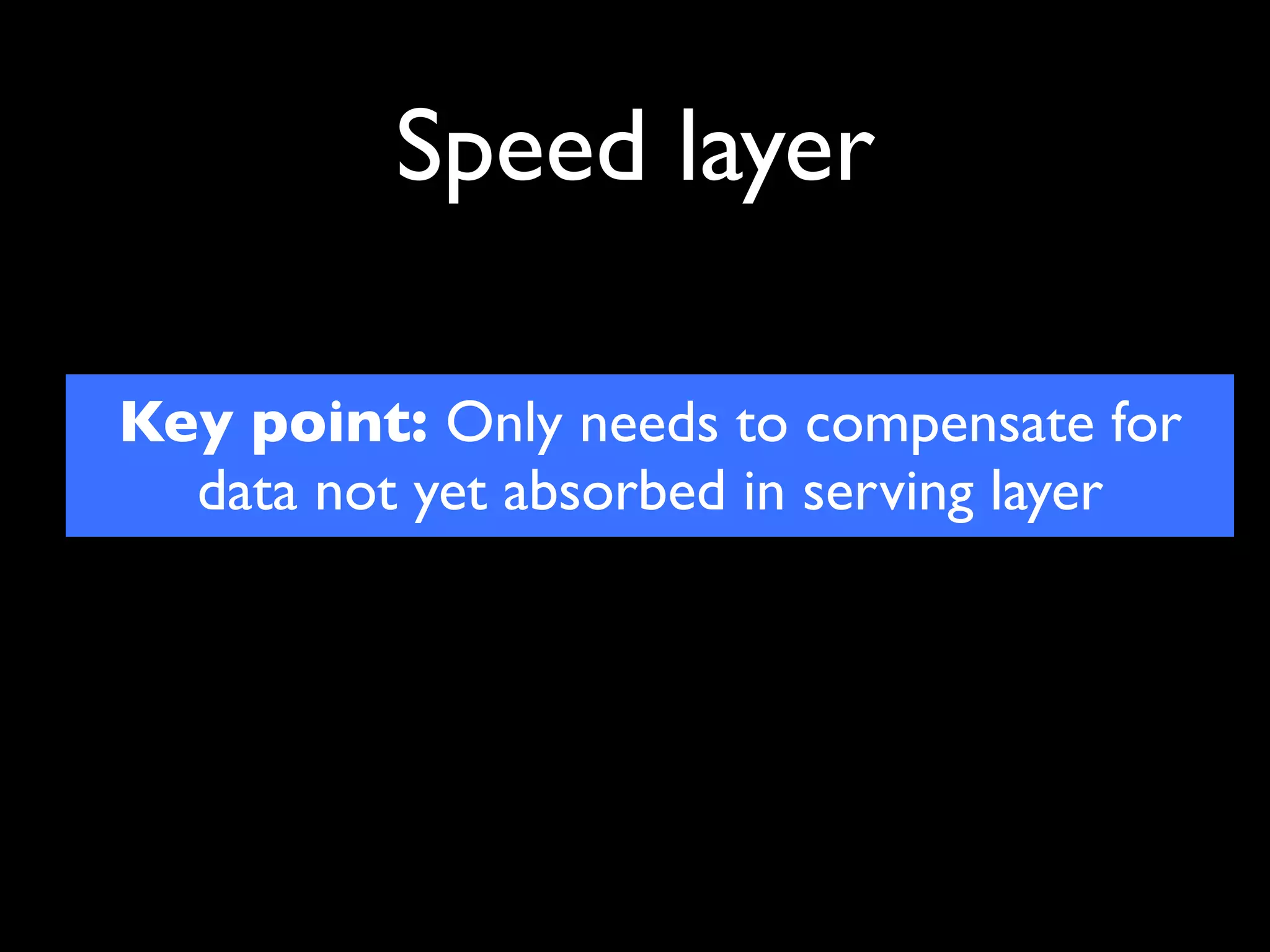 Speed layer

Key point: Only needs to compensate for
  data not yet absorbed in serving layer
 