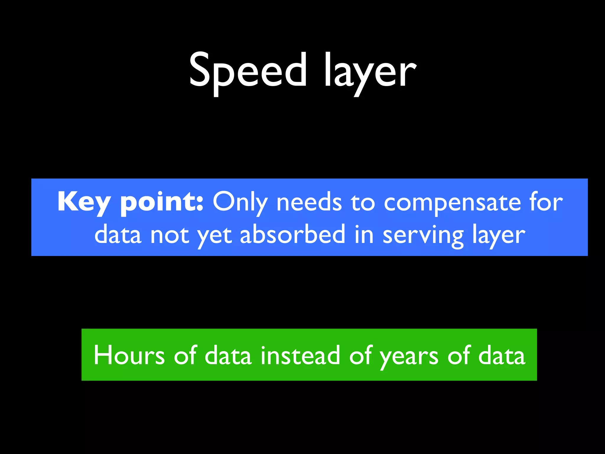 Speed layer

Key point: Only needs to compensate for
  data not yet absorbed in serving layer



  Hours of data instead of years of data
 