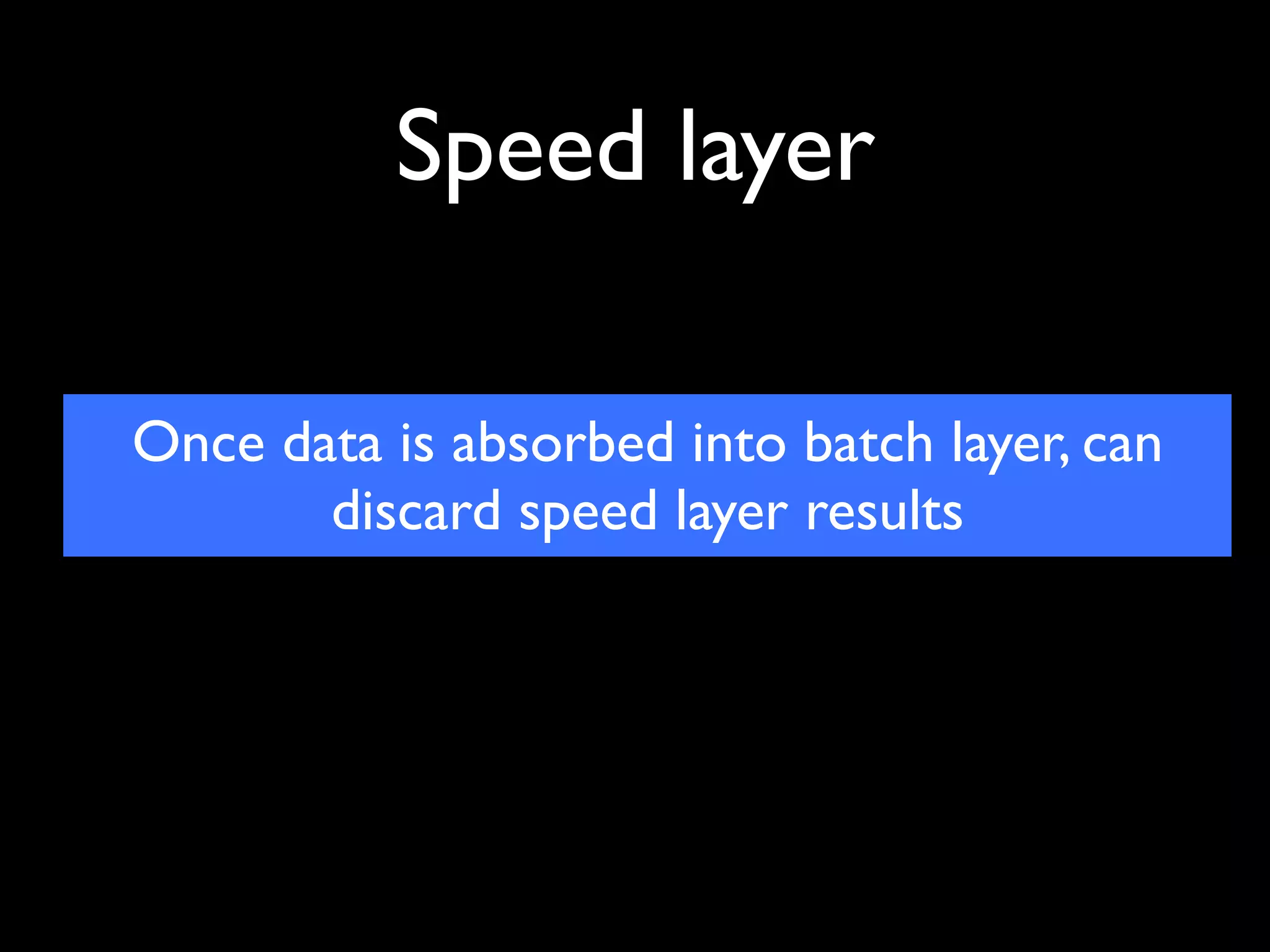 Speed layer

Once data is absorbed into batch layer, can
       discard speed layer results
 