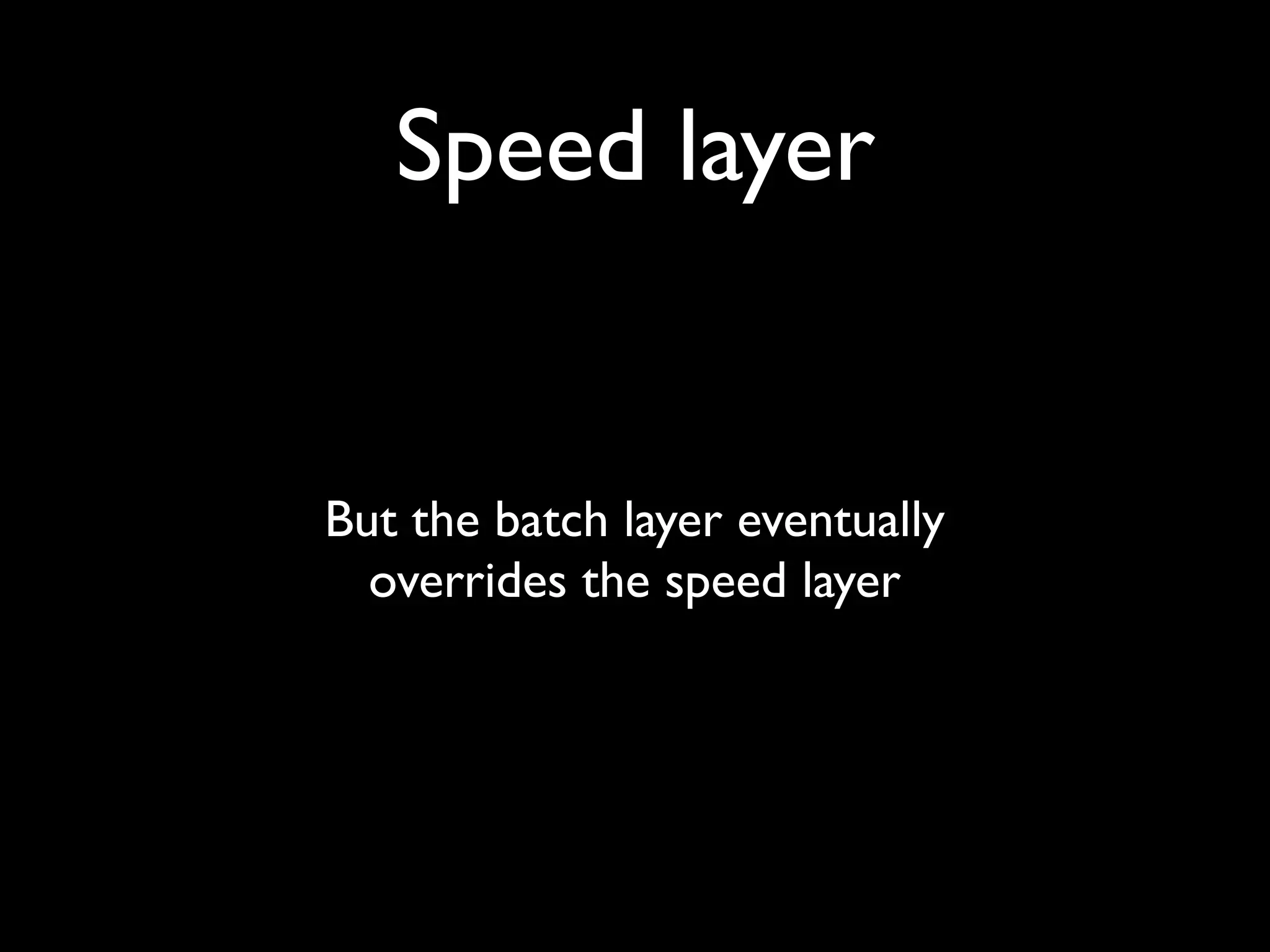 Speed layer


But the batch layer eventually
  overrides the speed layer
 