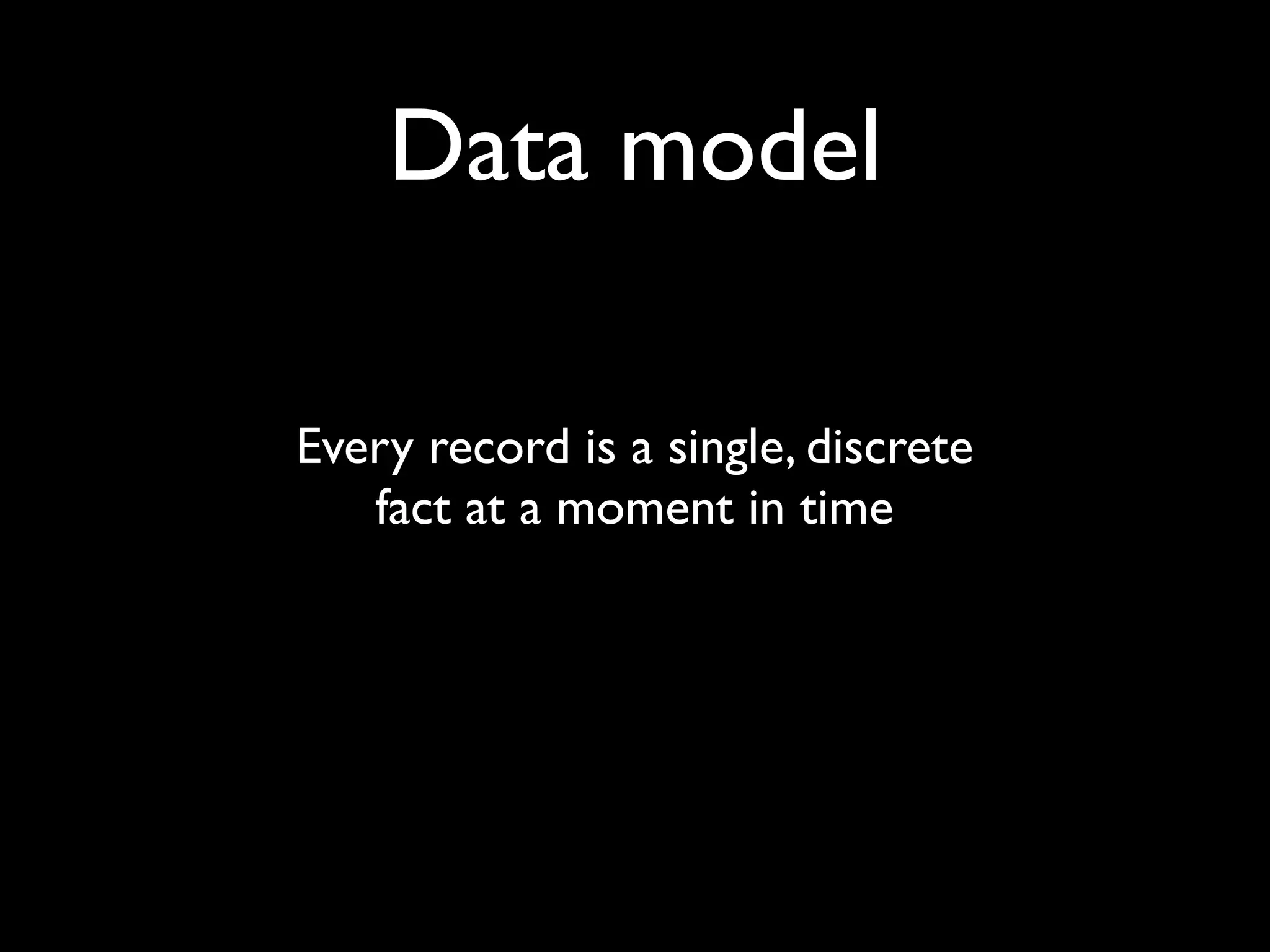 Data model

Every record is a single, discrete
   fact at a moment in time
 