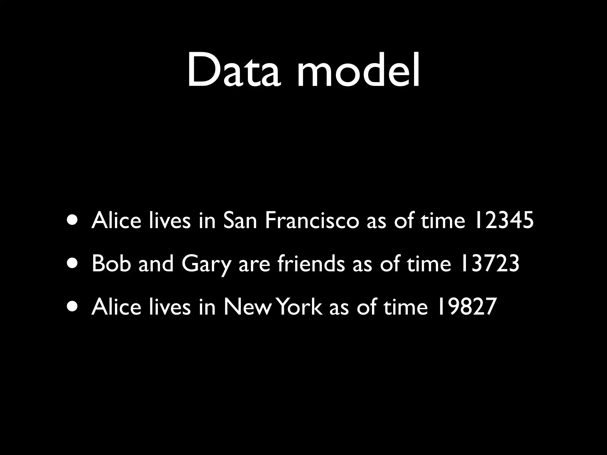 Data model

• Alice lives in San Francisco as of time 12345
• Bob and Gary are friends as of time 13723
• Alice lives in New York as of time 19827
 