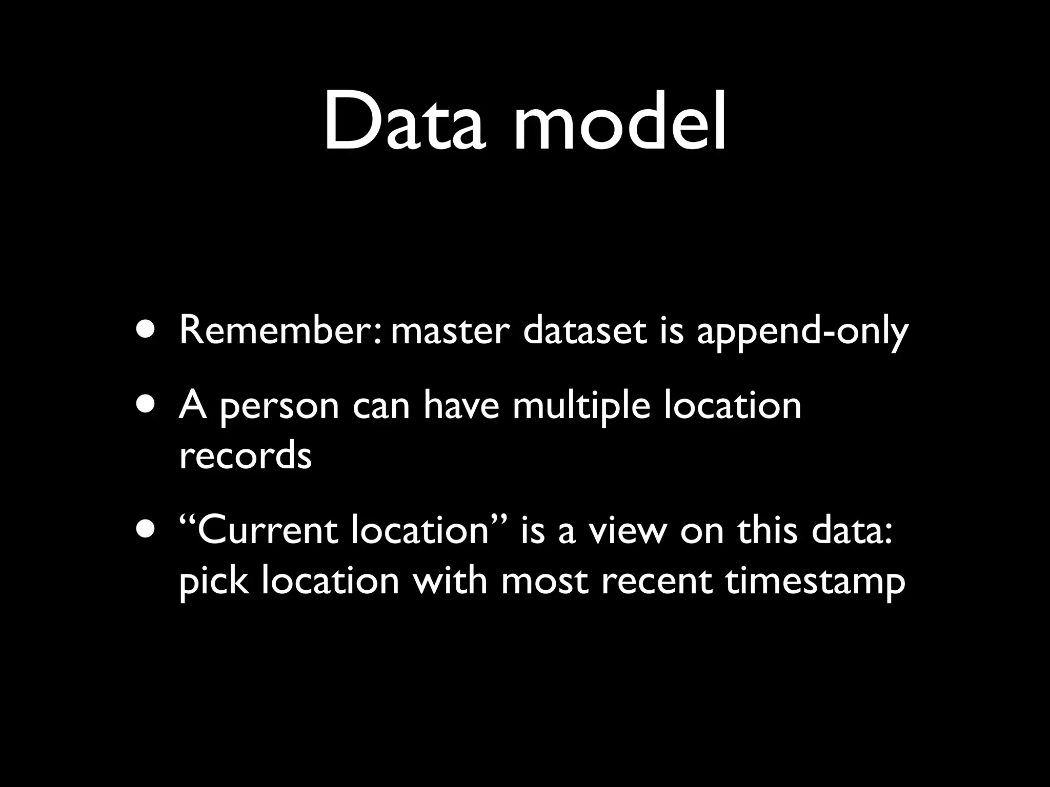 Data model

• Remember: master dataset is append-only
• A person can have multiple location
  records
• “Current location” is a view on this data:
  pick location with most recent timestamp
 