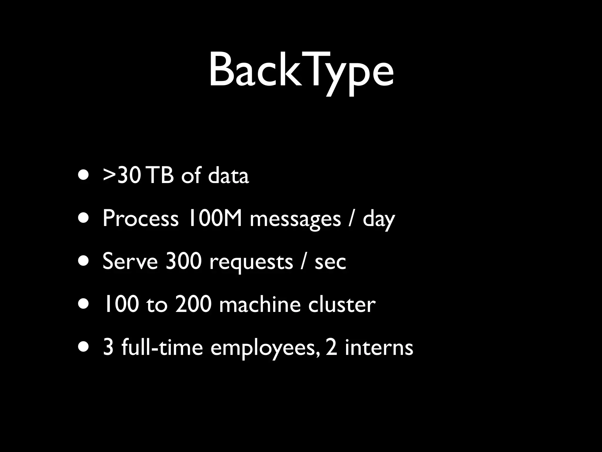 BackType

• >30 TB of data
• Process 100M messages / day
• Serve 300 requests / sec
• 100 to 200 machine cluster
• 3 full-time employees, 2 interns
 