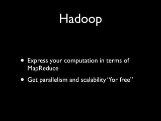 Hadoop


• Express your computation in terms of
  MapReduce
• Get parallelism and scalability “for free”
 