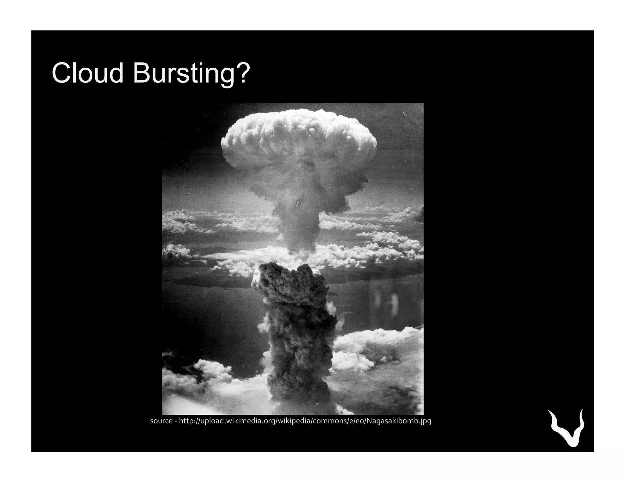 source	
  -­‐	
  http://upload.wikimedia.org/wikipedia/commons/e/e0/Nagasakibomb.jpg	
  
Cloud Bursting?
 