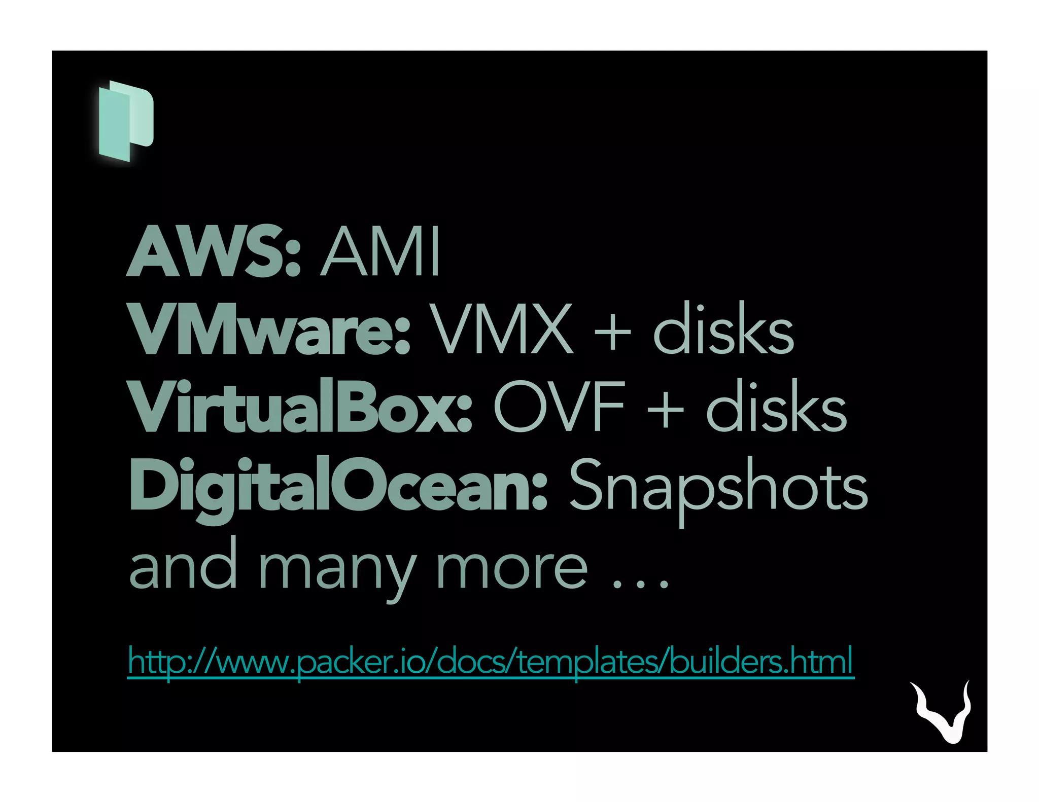 AWS: AMI
VMware: VMX + disks
VirtualBox: OVF + disks
DigitalOcean: Snapshots
and many more …
http://www.packer.io/docs/templates/builders.html
 