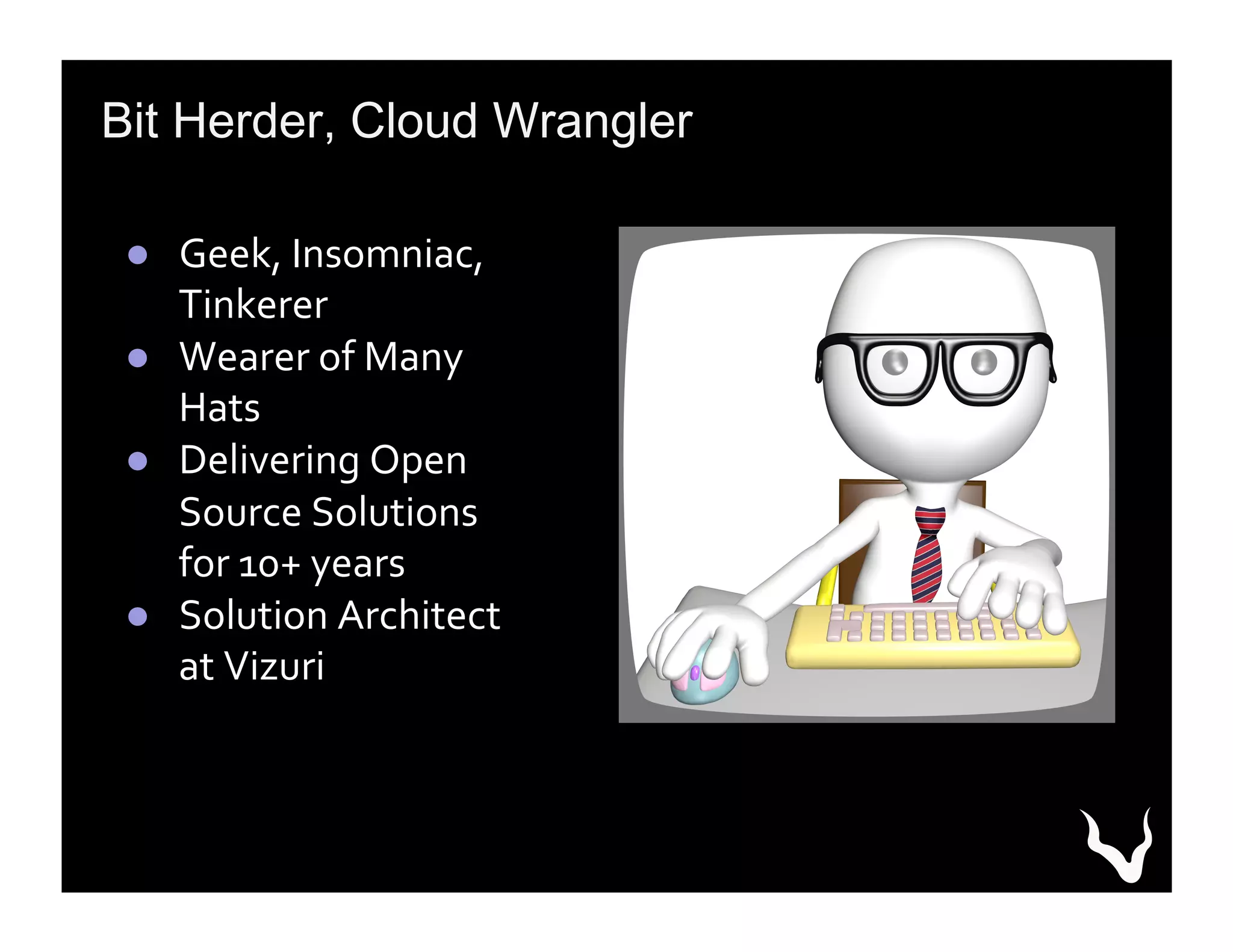 Bit Herder, Cloud Wrangler
●  Geek,	
  Insomniac,	
  
Tinkerer	
  
●  Wearer	
  of	
  Many	
  
Hats	
  
●  Delivering	
  Open	
  
Source	
  Solutions	
  
for	
  10+	
  years	
  
●  Solution	
  Architect	
  
at	
  Vizuri	
  
 