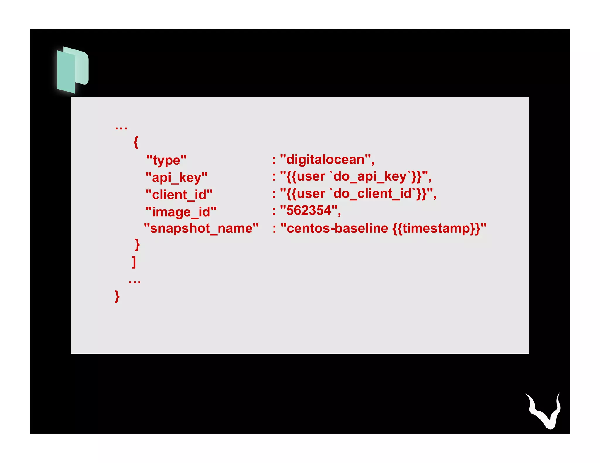…
{
"type"
"api_key"
"client_id"
"image_id"
: "digitalocean",
: "{{user `do_api_key`}}",
: "{{user `do_client_id`}}",
: "562354",
"snapshot_name" : "centos-baseline {{timestamp}}"
}
]
…
}
 