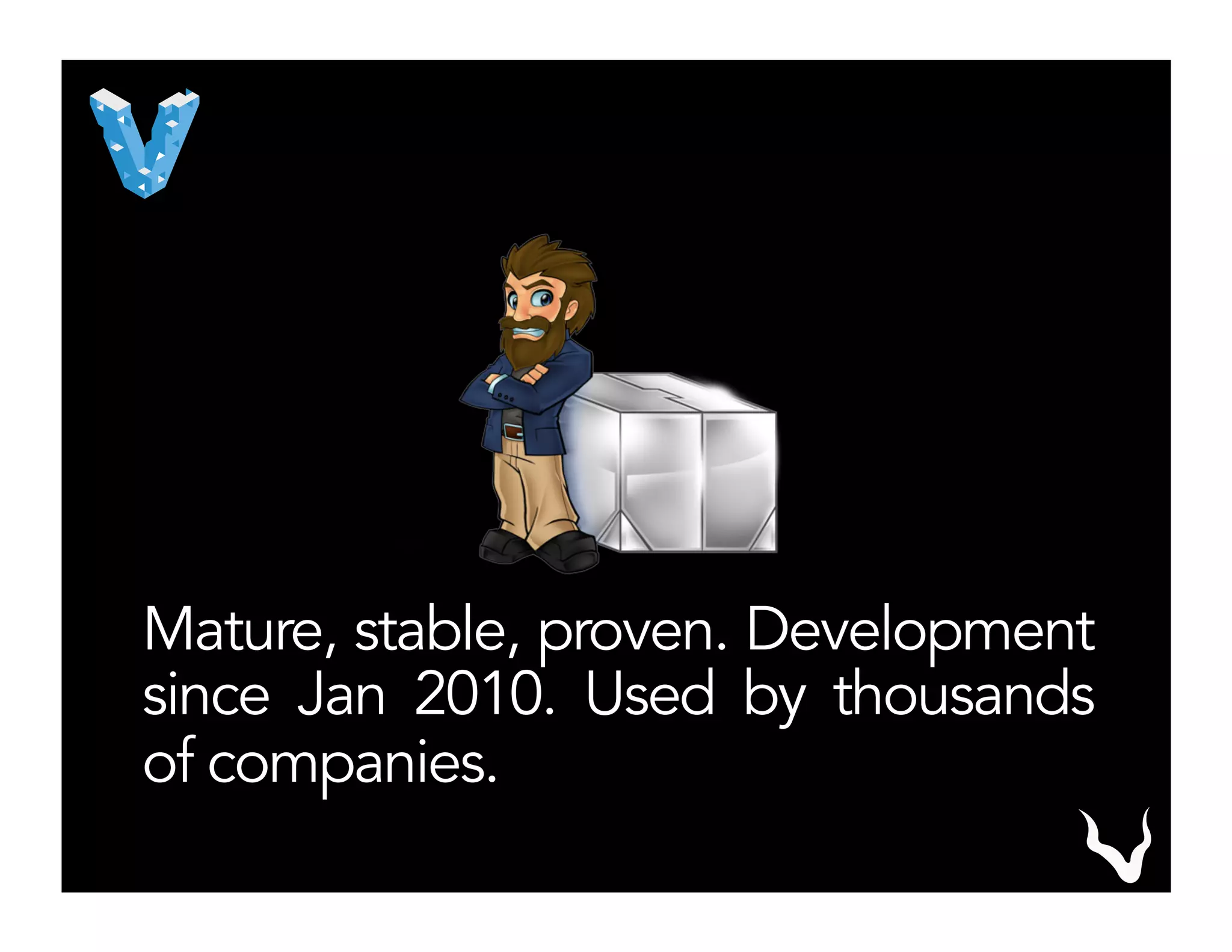 Mature, stable, proven. Development
since Jan 2010. Used by thousands
of companies.
 