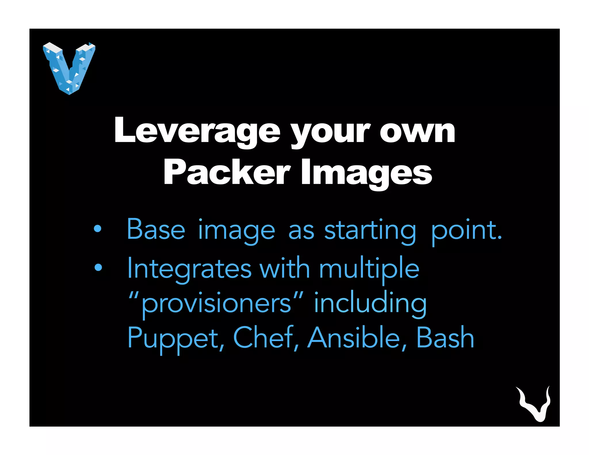 Leverage your own
Packer Images
•  Base image as starting point.
•  Integrates with multiple
“provisioners” including
Puppet, Chef, Ansible, Bash
 