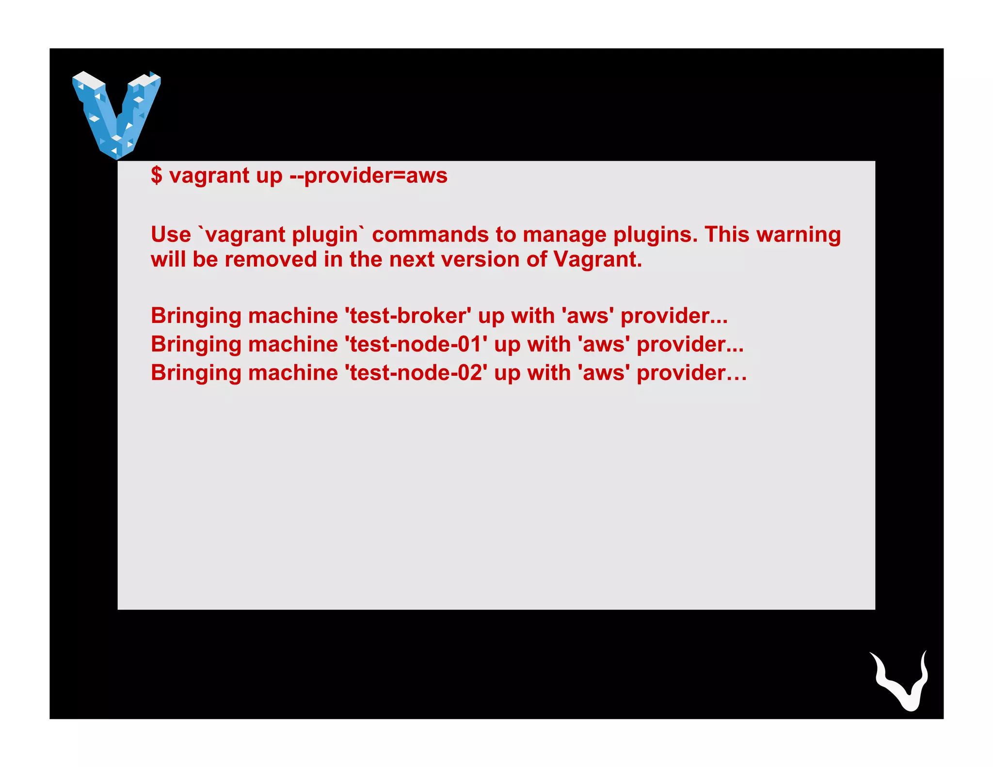 $ vagrant up --provider=aws
Use `vagrant plugin` commands to manage plugins. This warning
will be removed in the next version of Vagrant.
Bringing machine 'test-broker' up with 'aws' provider...
Bringing machine 'test-node-01' up with 'aws' provider...
Bringing machine 'test-node-02' up with 'aws' provider…
 