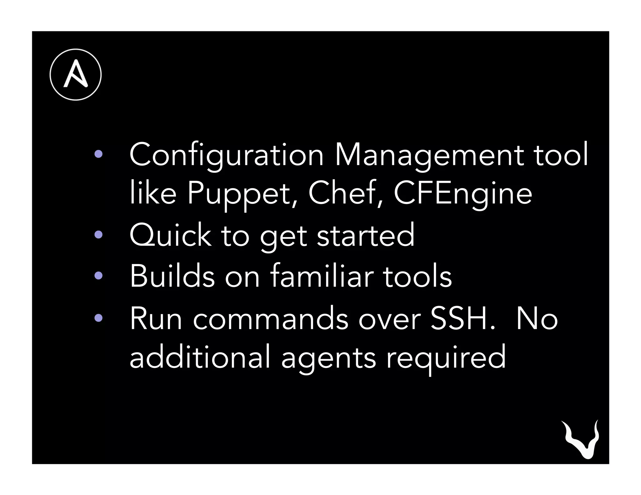 •  Configuration Management tool
like Puppet, Chef, CFEngine
•  Quick to get started
•  Builds on familiar tools
•  Run commands over SSH. No
additional agents required
 