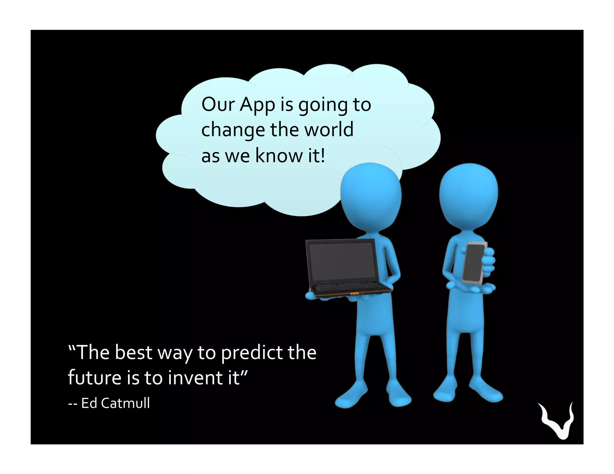 Our	
  App	
  is	
  going	
  to	
  
change	
  the	
  world	
  
as	
  we	
  know	
  it!	
  
“The	
  best	
  way	
  to	
  predict	
  the	
  
future	
  is	
  to	
  invent	
  it”	
  
-­‐-­‐	
  Ed	
  Catmull	
  
 