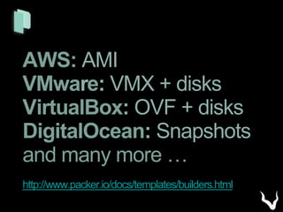 AWS: AMI
VMware: VMX + disks
VirtualBox: OVF + disks
DigitalOcean: Snapshots
and many more …
http://www.packer.io/docs/templates/builders.html
 