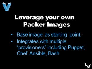 Leverage your own
Packer Images
• Base image as starting point.
• Integrates with multiple
“provisioners” including Puppet,
Chef, Ansible, Bash
 