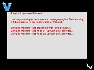 $ vagrant up --provider=aws
Use `vagrant plugin` commands to manage plugins. This warning
will be removed in the next version of Vagrant.
Bringing machine 'test-broker' up with 'aws' provider...
Bringing machine 'test-node-01' up with 'aws' provider...
Bringing machine 'test-node-02' up with 'aws' provider…
 