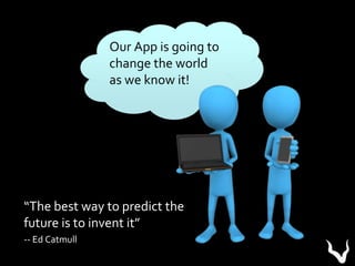 Our App is going to
change the world
as we know it!
“The best way to predict the
future is to invent it”
-- Ed Catmull
 