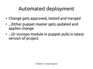 Elizabeth K. Joseph | @pleia2
Automated deployment
●
Change gets approved, tested and merged
●
...Either puppet master gets updated and
applies change
●
...Or vcsrepo module in puppet pulls in latest
version of project
 