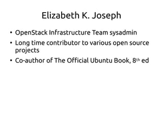 Elizabeth K. Joseph
●
OpenStack Infrastructure Team sysadmin
●
Long time contributor to various open source
projects
●
Co-author of The Official Ubuntu Book, 8th ed
 