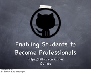 Enabling Students to
                          Become Professionals
                                    https://github.com/atmos
                                             @atmos
Tuesday, March 29, 2011

It’s an octocat, not a cat-o-pus.
 