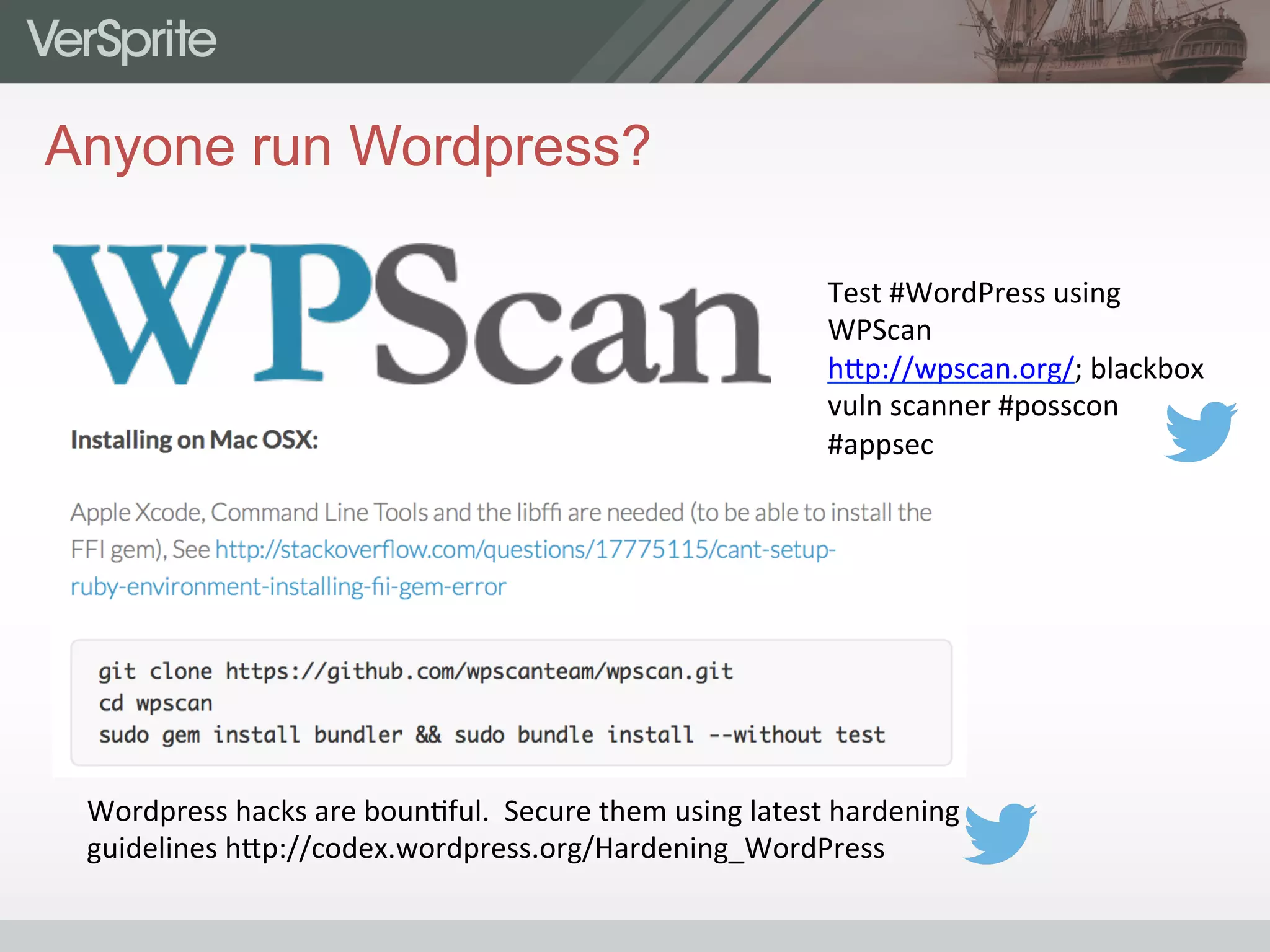 Anyone run Wordpress?
Wordpress	
  hacks	
  are	
  boun0ful.	
  	
  Secure	
  them	
  using	
  latest	
  hardening	
  
guidelines	
  h9p://codex.wordpress.org/Hardening_WordPress	
  	
  	
  
Test	
  #WordPress	
  using	
  
WPScan	
  
h9p://wpscan.org/;	
  blackbox	
  
vuln	
  scanner	
  #posscon	
  
#appsec	
  
 