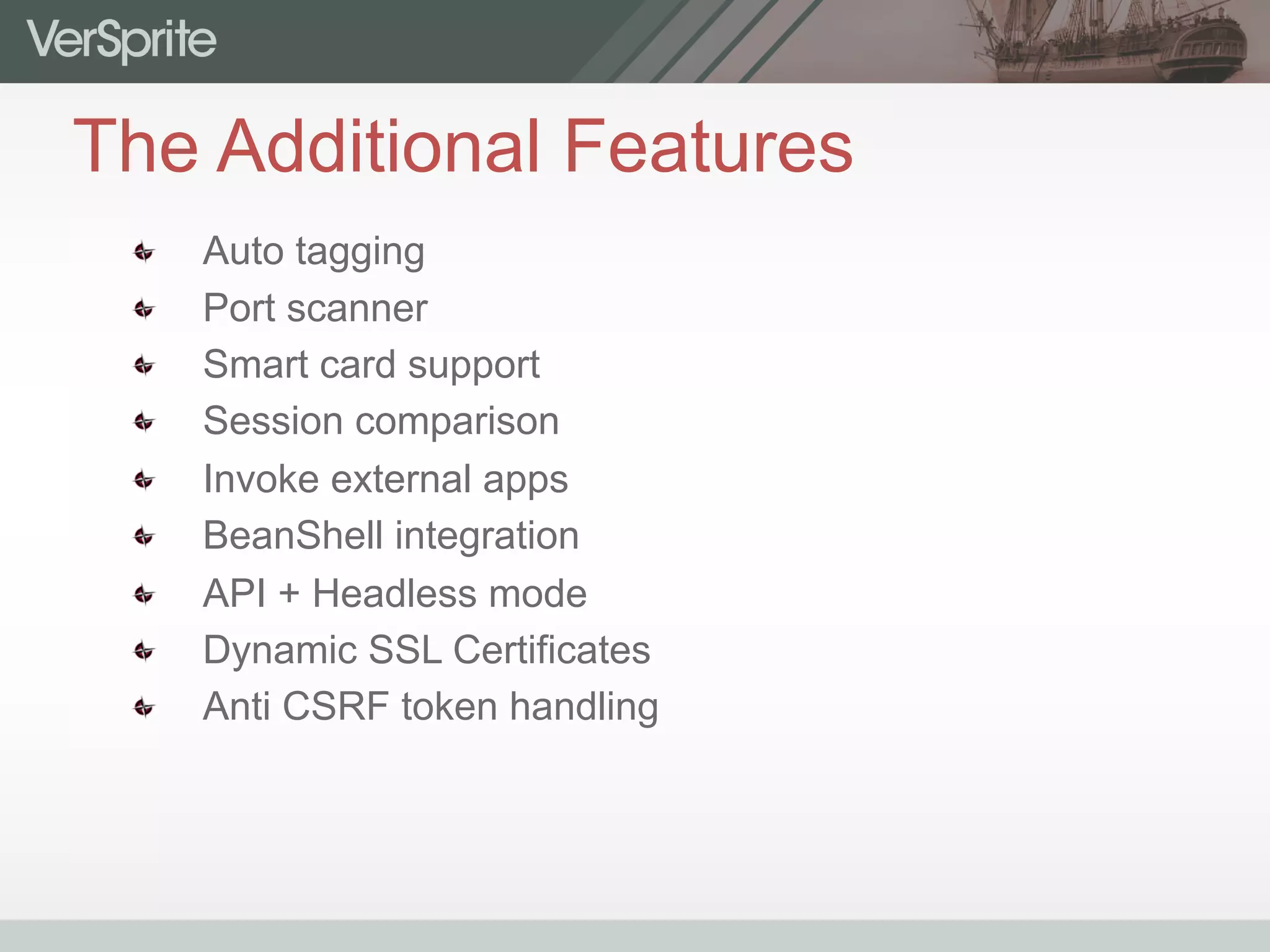 The Additional Features
  Auto tagging
  Port scanner
  Smart card support
  Session comparison
  Invoke external apps
  BeanShell integration
  API + Headless mode
  Dynamic SSL Certificates
  Anti CSRF token handling
 