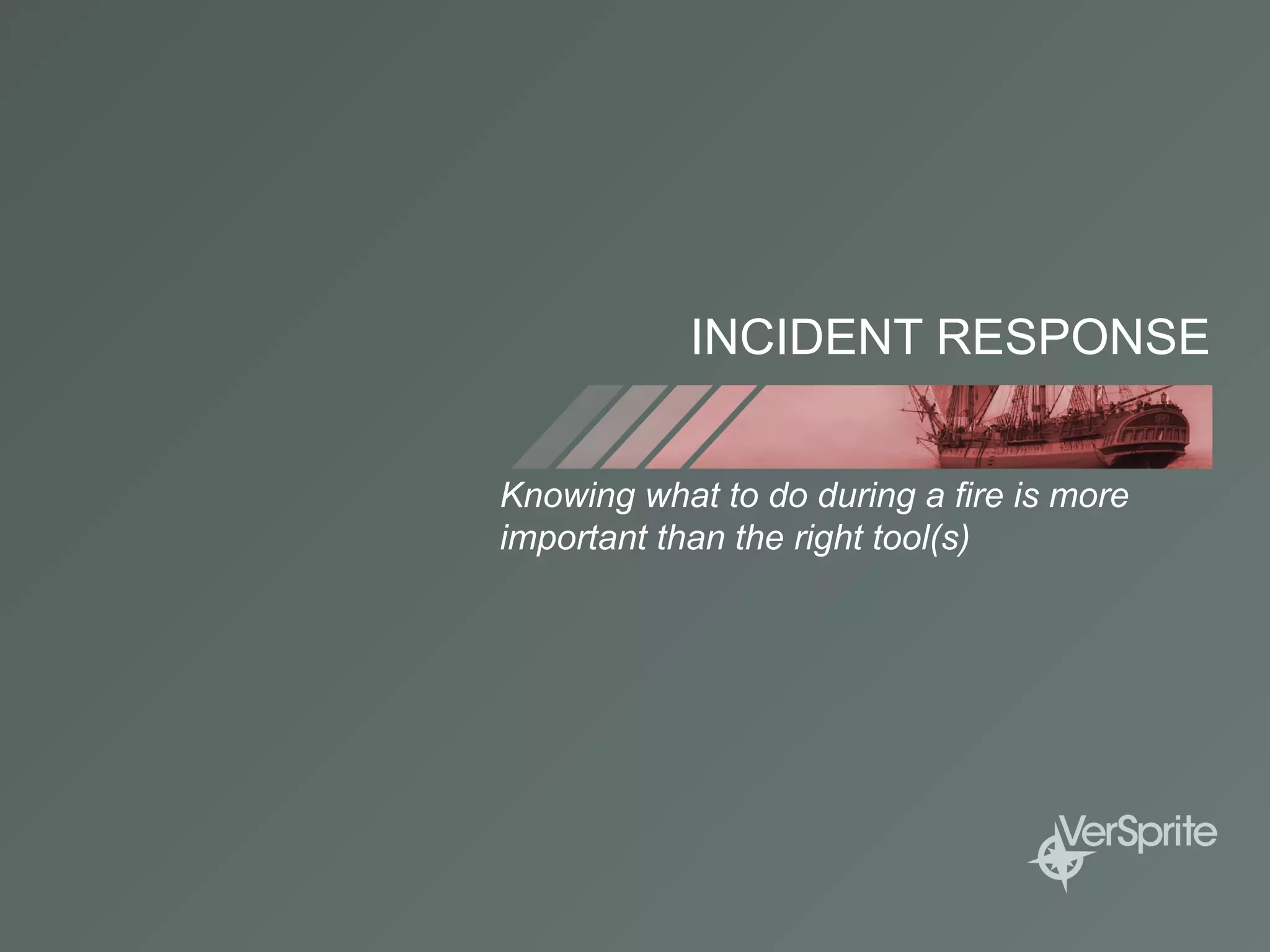 INCIDENT RESPONSE
Knowing what to do during a fire is more
important than the right tool(s)
 