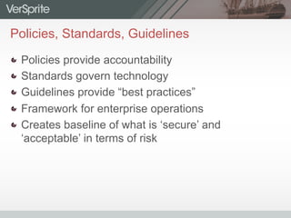 Policies, Standards, Guidelines
  Policies provide accountability
  Standards govern technology
  Guidelines provide “best practices”
  Framework for enterprise operations
  Creates baseline of what is ‘secure’ and
‘acceptable’ in terms of risk
 