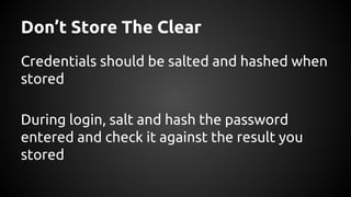 Don’t Store The Clear
Credentials should be salted and hashed when
stored
During login, salt and hash the password
entered and check it against the result you
stored
 