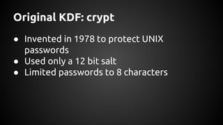 Original KDF: crypt
● Invented in 1978 to protect UNIX
passwords
● Used only a 12 bit salt
● Limited passwords to 8 characters
 