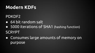 Modern KDFs
PDKDF2
● 64 bit random salt
● 5000 iterations of SHA1 (hashing function)
SCRYPT
● Consumes large amounts of memory on
purpose
 