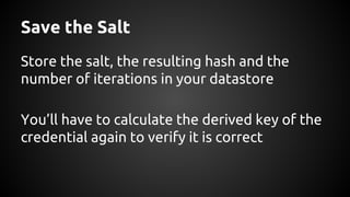 Save the Salt
Store the salt, the resulting hash and the
number of iterations in your datastore
You’ll have to calculate the derived key of the
credential again to verify it is correct
 