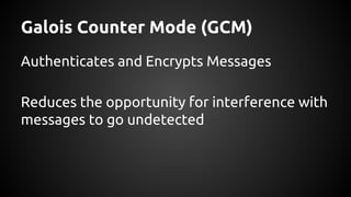 Galois Counter Mode (GCM)
Authenticates and Encrypts Messages
Reduces the opportunity for interference with
messages to go undetected
 