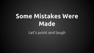 Let’s point and laugh
Some Mistakes Were
Made
 