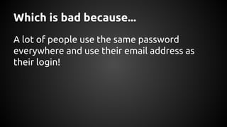 Which is bad because...
A lot of people use the same password
everywhere and use their email address as
their login!
 
