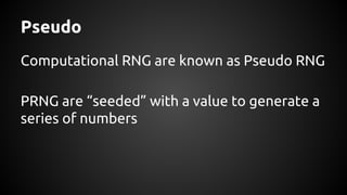 Pseudo
Computational RNG are known as Pseudo RNG
PRNG are “seeded” with a value to generate a
series of numbers
 