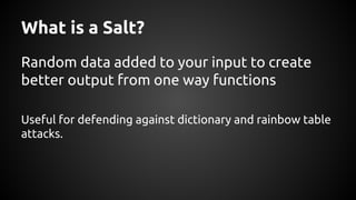 What is a Salt?
Random data added to your input to create
better output from one way functions
Useful for defending against dictionary and rainbow table
attacks.
 