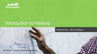 Page 1 © Hortonworks Inc. 2011 – 2014. All Rights Reserved
Introduction to Hadoop
Eric Mizell – Director, Solution Engineering
Hortonworks. We do Hadoop.
 