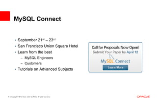 MySQL Connect


                September 21st – 23rd
                San Francisco Union Square Hotel
                Learn from the best
                     – MySQL Engineers
                     – Customers
                Tutorials on Advanced Subjects




55   Copyright © 2013, Oracle and/or its affiliates. All rights reserved.
 