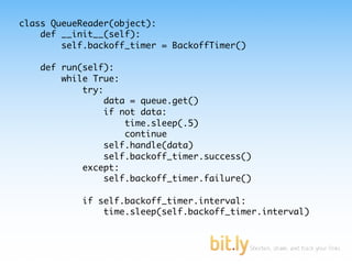class QueueReader(object):
    def __init__(self):
        self.backoff_timer = BackoffTimer()

   def run(self):
       while True:
           try:
                data = queue.get()
                if not data:
                    time.sleep(.5)
                    continue
                self.handle(data)
                self.backoff_timer.success()
           except:
                self.backoff_timer.failure()

           if self.backoff_timer.interval:
               time.sleep(self.backoff_timer.interval)
 