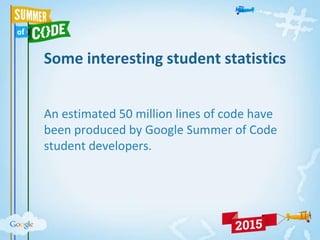 Some interesting student statistics
An estimated 50 million lines of code have
been produced by Google Summer of Code
student developers.
 