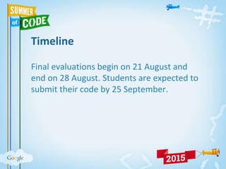 Timeline
Final evaluations begin on 21 August and
end on 28 August. Students are expected to
submit their code by 25 September.
 