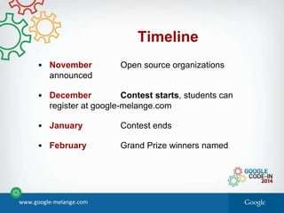 Timeline
• November Open source organizations
announced
• December Contest starts, students can
register at google-melange.com
• January Contest ends
• February Grand Prize winners named
www.google-melange.com
 